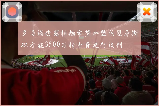 罗马诺透露拉扬希望加盟伯恩茅斯双方就3500万转会费进行谈判