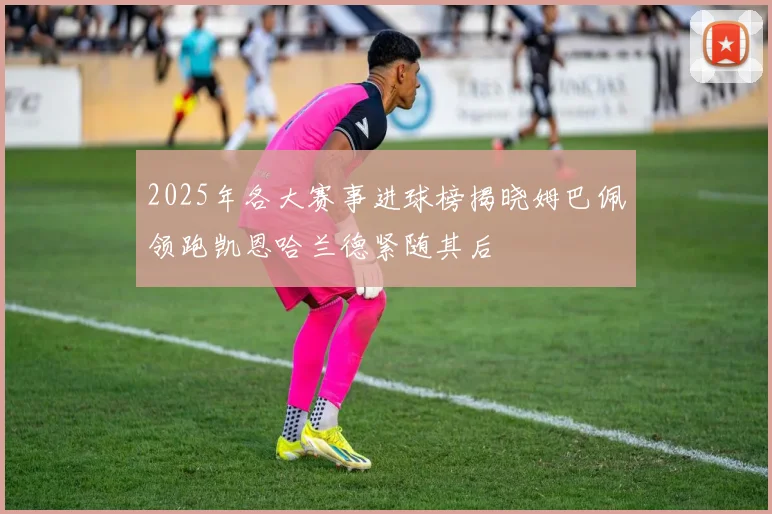 2025年各大赛事进球榜揭晓姆巴佩领跑凯恩哈兰德紧随其后