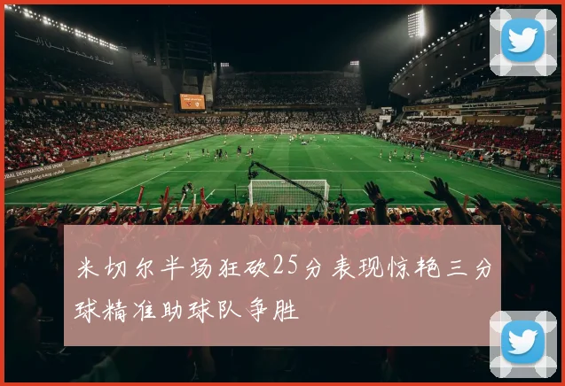 米切尔半场狂砍25分表现惊艳三分球精准助球队争胜