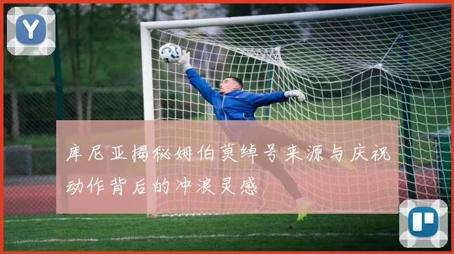 库尼亚揭秘姆伯莫绰号来源与庆祝动作背后的冲浪灵感