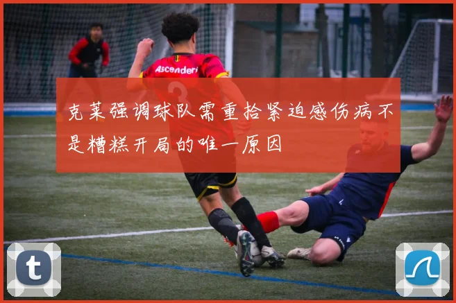 克莱强调球队需重拾紧迫感伤病不是糟糕开局的唯一原因