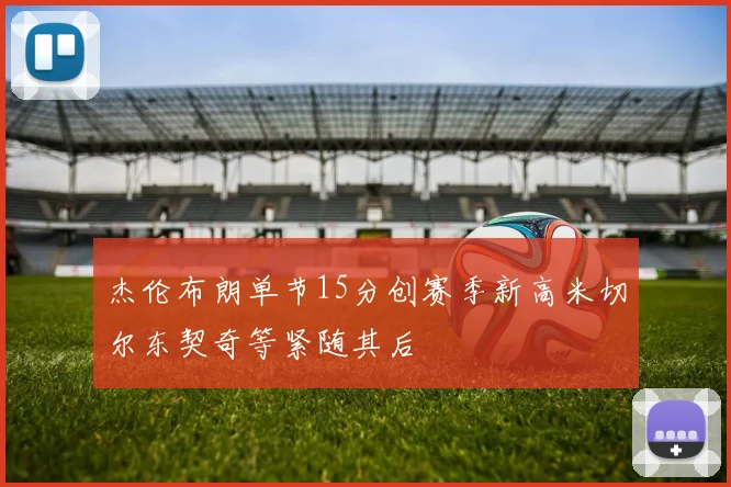 杰伦布朗单节15分创赛季新高米切尔东契奇等紧随其后
