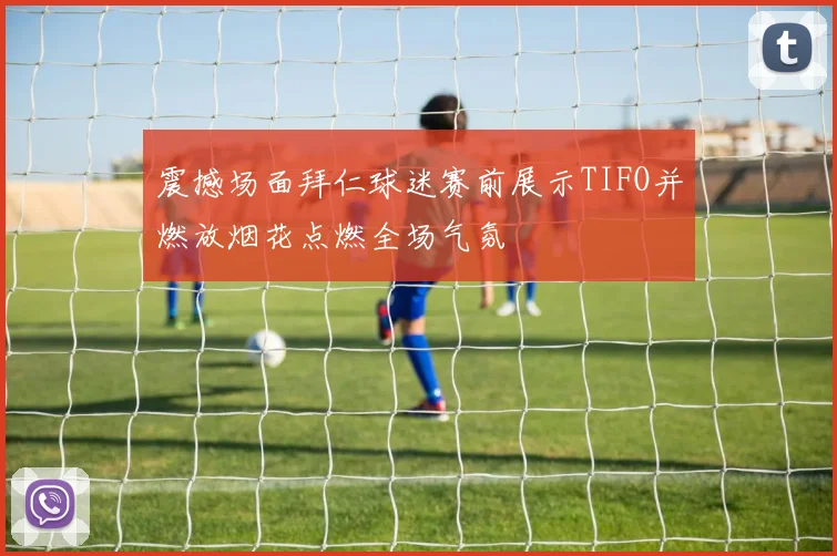 震撼场面拜仁球迷赛前展示TIFO并燃放烟花点燃全场气氛