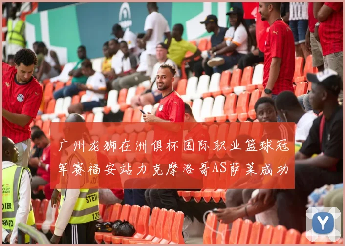 广州龙狮在洲俱杯国际职业篮球冠军赛福安站力克摩洛哥AS萨莱成功晋级