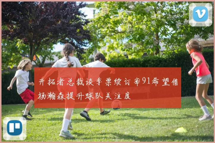 开拓者总裁谈季票续订率91希望借杨瀚森提升球队关注度
