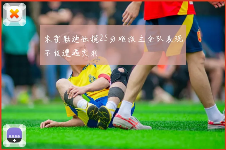 朱霍勒迪独揽25分难救主全队表现不佳遭遇失利