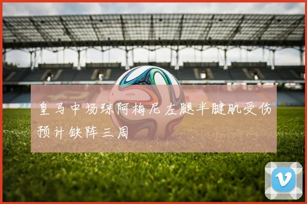 皇马中场琼阿梅尼左腿半腱肌受伤预计缺阵三周