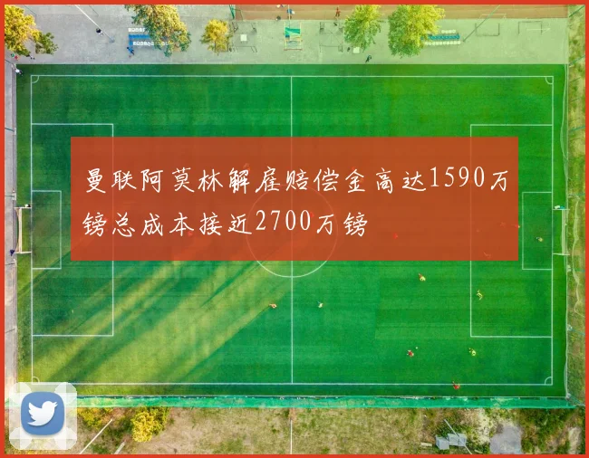 曼联阿莫林解雇赔偿金高达1590万镑总成本接近2700万镑