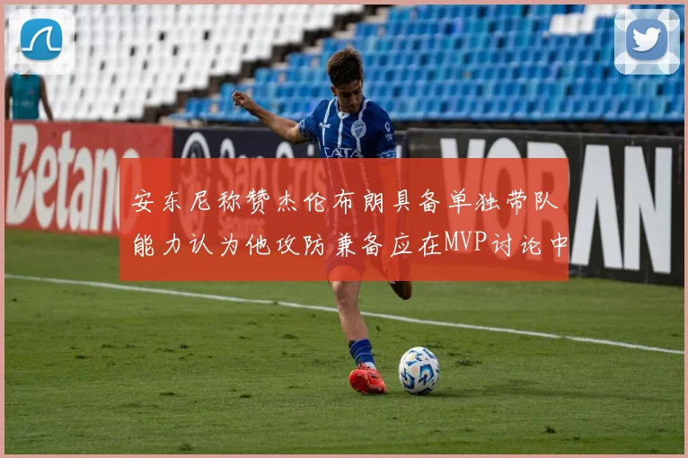 安东尼称赞杰伦布朗具备单独带队能力认为他攻防兼备应在MVP讨论中占有一席之地