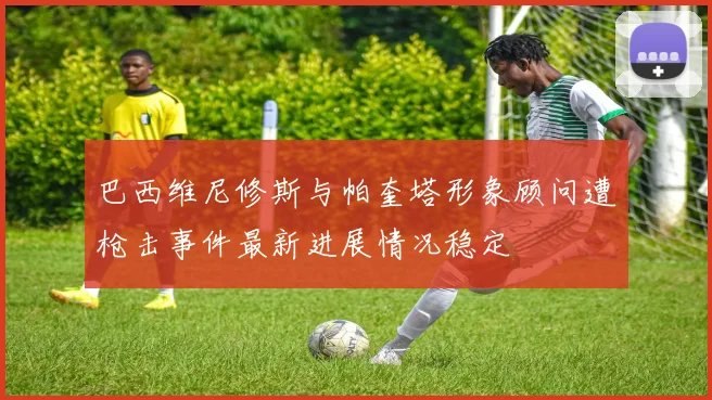 巴西维尼修斯与帕奎塔形象顾问遭枪击事件最新进展情况稳定