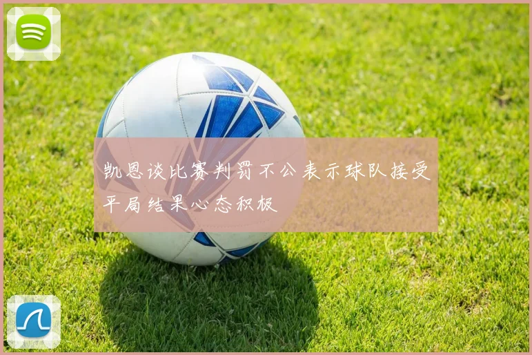 凯恩谈比赛判罚不公表示球队接受平局结果心态积极