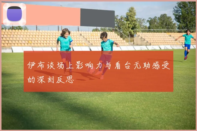 伊布谈场上影响力与看台无助感受的深刻反思