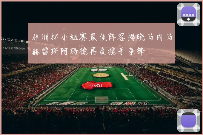 非洲杯小组赛最佳阵容揭晓马内马赫雷斯阿玛德再度携手争锋
