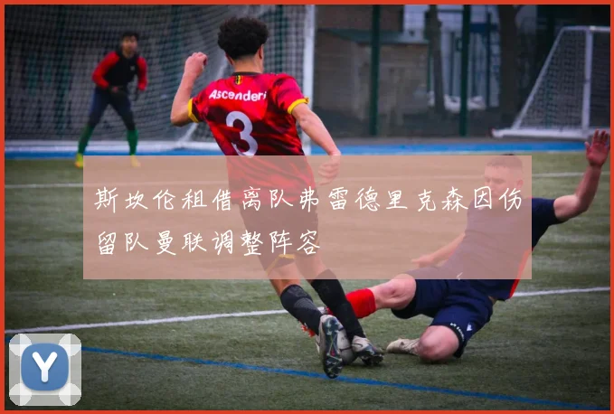 斯坎伦租借离队弗雷德里克森因伤留队曼联调整阵容
