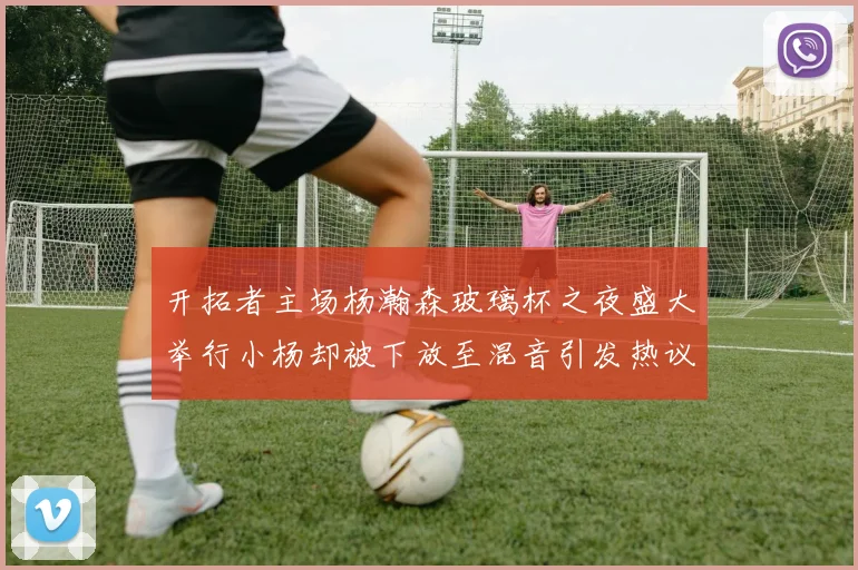 开拓者主场杨瀚森玻璃杯之夜盛大举行小杨却被下放至混音引发热议