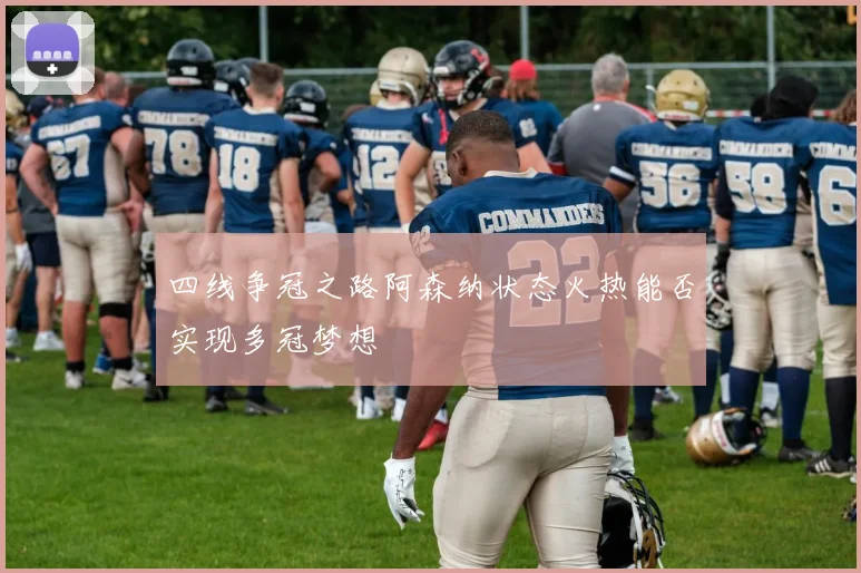 四线争冠之路阿森纳状态火热能否实现多冠梦想