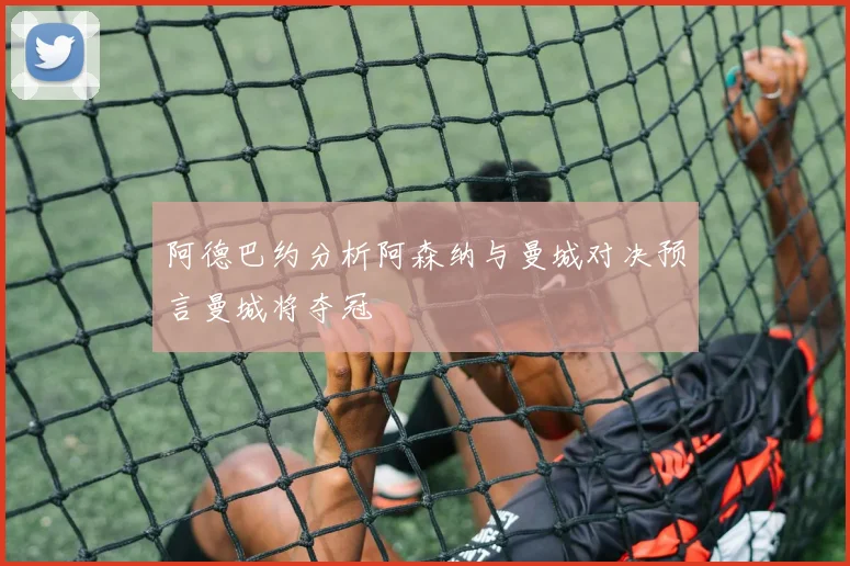 阿德巴约分析阿森纳与曼城对决预言曼城将夺冠