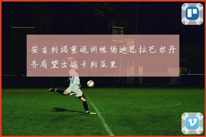 安吉利诺重返训练场迪巴拉巴尔丹齐有望出战卡利亚里