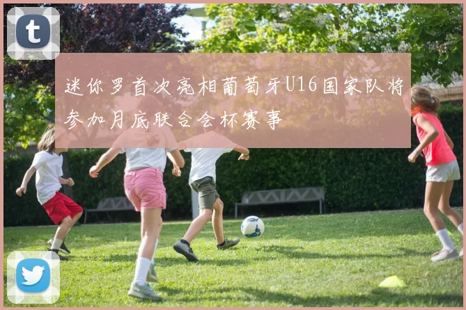 迷你罗首次亮相葡萄牙U16国家队将参加月底联合会杯赛事
