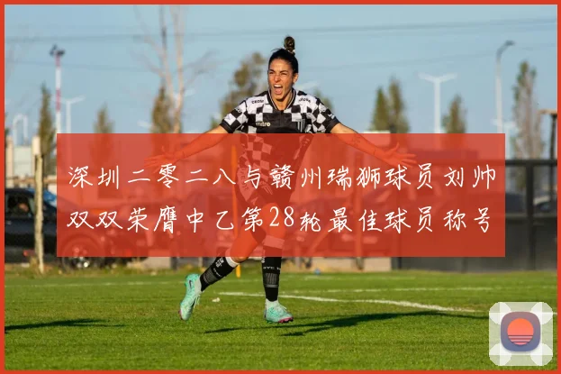 深圳二零二八与赣州瑞狮球员刘帅双双荣膺中乙第28轮最佳球员称号