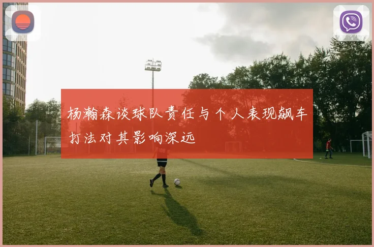 杨瀚森谈球队责任与个人表现飙车打法对其影响深远