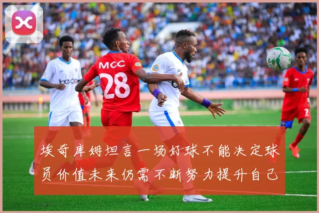 埃奇库姆坦言一场好球不能决定球员价值未来仍需不断努力提升自己