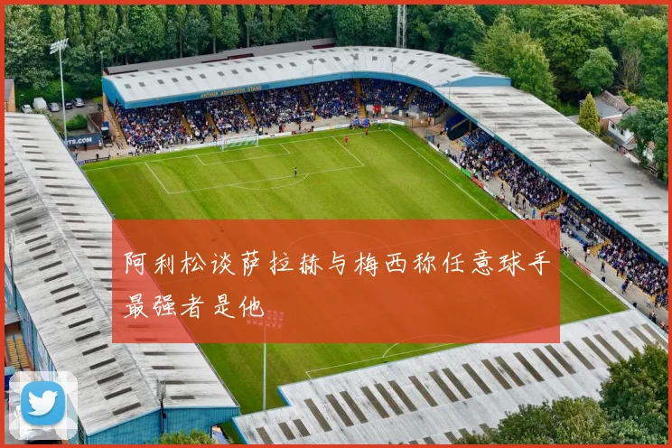 阿利松谈萨拉赫与梅西称任意球手最强者是他