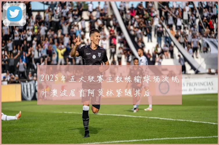 2025年五大联赛主教练输球场次统计澳波居首阿莫林紧随其后