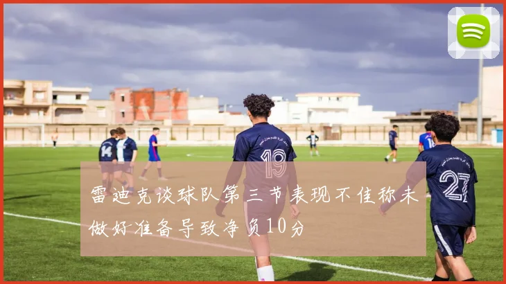 雷迪克谈球队第三节表现不佳称未做好准备导致净负10分