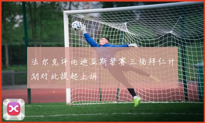 法尔克评论迪亚斯禁赛三场拜仁计划对此提起上诉